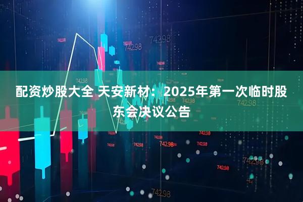 配资炒股大全 天安新材：2025年第一次临时股东会决议公告