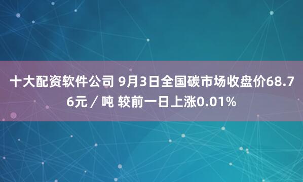 十大配资软件公司 9月3日全国碳市场收盘价68.76元／吨 较前一日上涨0.01%