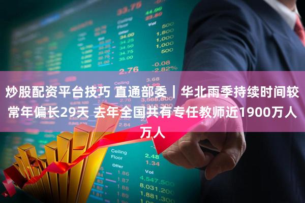 炒股配资平台技巧 直通部委｜华北雨季持续时间较常年偏长29天 去年全国共有专任教师近1900万人