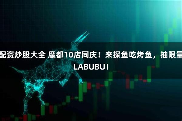 配资炒股大全 魔都10店同庆！来探鱼吃烤鱼，抽限量LABUBU！