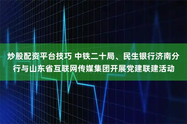 炒股配资平台技巧 中铁二十局、民生银行济南分行与山东省互联网传媒集团开展党建联建活动
