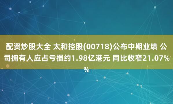 配资炒股大全 太和控股(00718)公布中期业绩 公司拥有人应占亏损约1.98亿港元 同比收窄21.07%