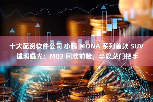 十大配资软件公司 小鹏 MONA 系列首款 SUV 谍照曝光：M03 同款前脸，半隐藏门把手
