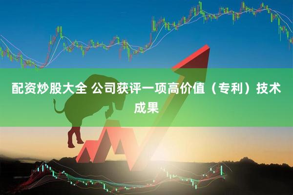 配资炒股大全 公司获评一项高价值（专利）技术成果