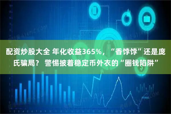 配资炒股大全 年化收益365%，“香饽饽”还是庞氏骗局？ 警惕披着稳定币外衣的“圈钱陷阱”