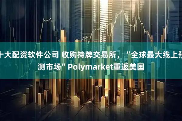 十大配资软件公司 收购持牌交易所，“全球最大线上预测市场”Polymarket重返美国