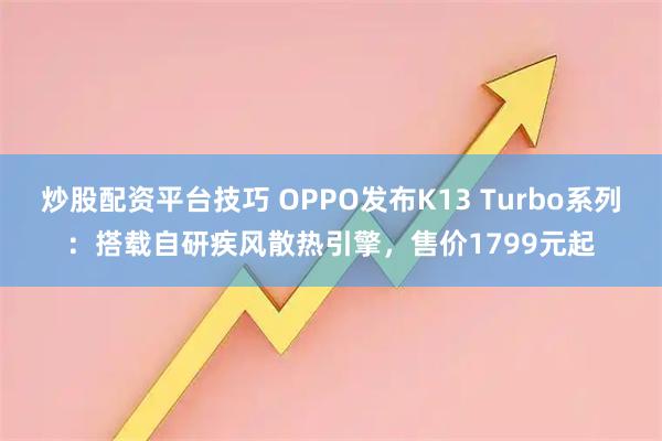 炒股配资平台技巧 OPPO发布K13 Turbo系列：搭载自研疾风散热引擎，售价1799元起