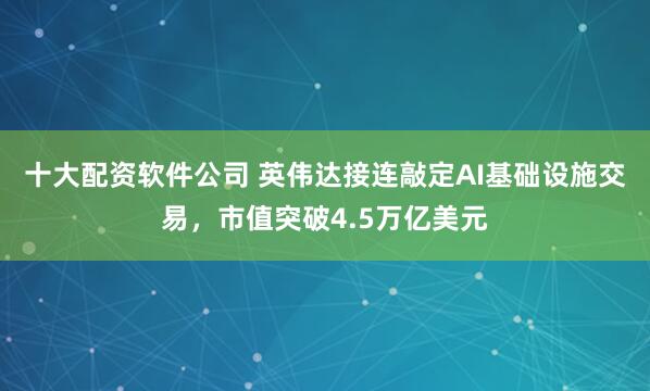 十大配资软件公司 英伟达接连敲定AI基础设施交易，市值突破4.5万亿美元