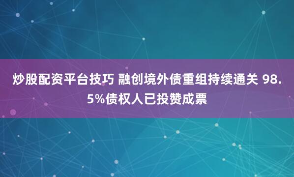 炒股配资平台技巧 融创境外债重组持续通关 98.5%债权人已投赞成票