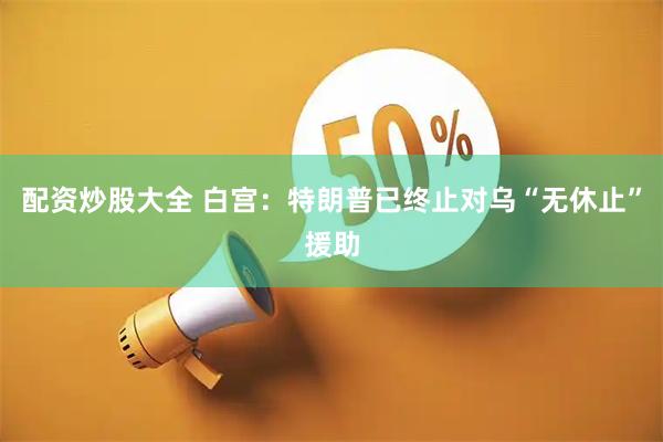 配资炒股大全 白宫：特朗普已终止对乌“无休止”援助