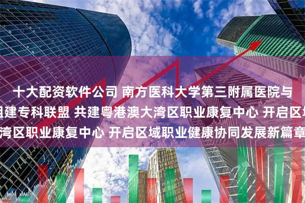 十大配资软件公司 南方医科大学第三附属医院与珠海市第三人民医院组建专科联盟 共建粤港澳大湾区职业康复中心 开启区域职业健康协同发展新篇章