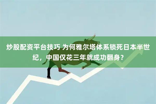 炒股配资平台技巧 为何雅尔塔体系锁死日本半世纪，中国仅花三年就成功翻身？