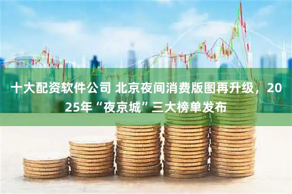 十大配资软件公司 北京夜间消费版图再升级，2025年“夜京城”三大榜单发布