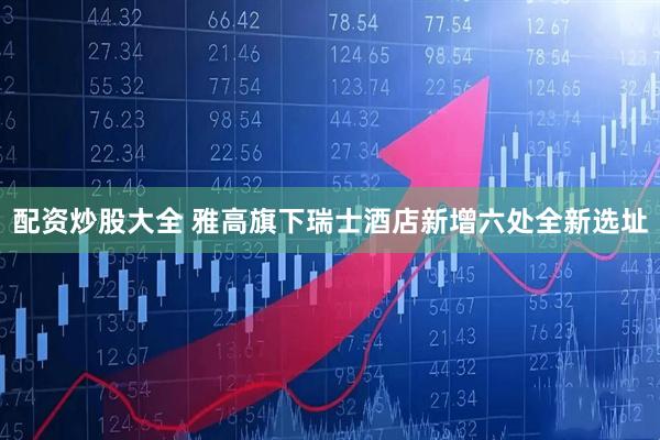 配资炒股大全 雅高旗下瑞士酒店新增六处全新选址