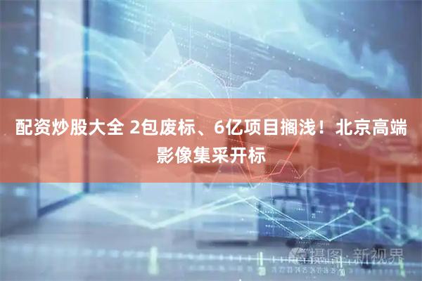 配资炒股大全 2包废标、6亿项目搁浅！北京高端影像集采开标