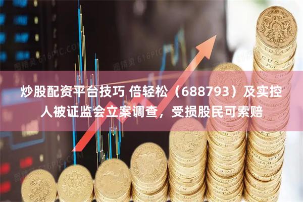 炒股配资平台技巧 倍轻松（688793）及实控人被证监会立案调查，受损股民可索赔