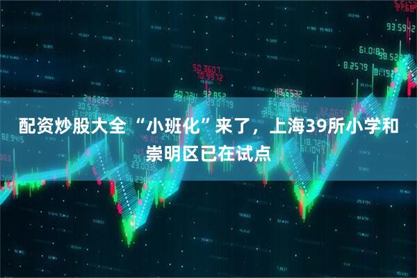 配资炒股大全 “小班化”来了，上海39所小学和崇明区已在试点