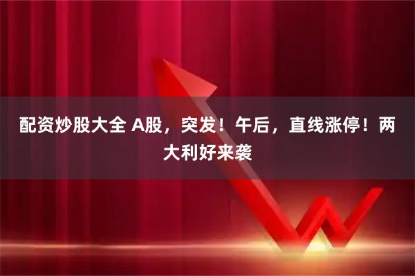 配资炒股大全 A股，突发！午后，直线涨停！两大利好来袭