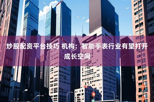 炒股配资平台技巧 机构：智能手表行业有望打开成长空间