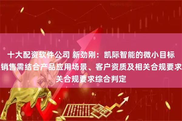 十大配资软件公司 新劲刚：凯际智能的微小目标探测雷达销售需结合产品应用场景、客户资质及相关合规要求综合判定
