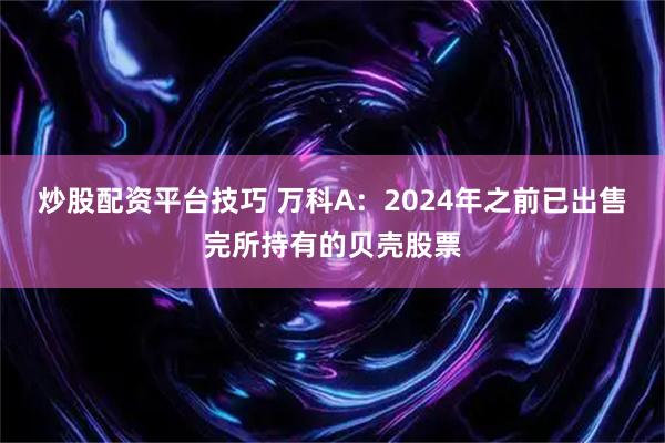 炒股配资平台技巧 万科A：2024年之前已出售完所持有的贝壳股票