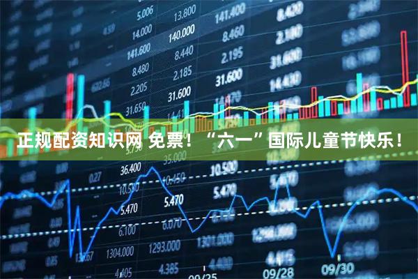 正规配资知识网 免票！“六一”国际儿童节快乐！