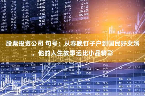 股票投资公司 句号：从春晚钉子户到国民好女婿，他的人生故事远比小品精彩
