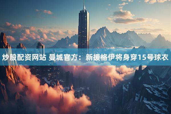 炒股配资网站 曼城官方：新援格伊将身穿15号球衣