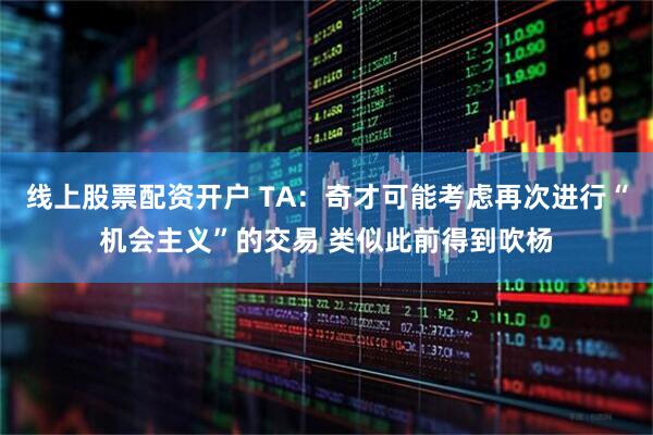 线上股票配资开户 TA：奇才可能考虑再次进行“机会主义”的交易 类似此前得到吹杨