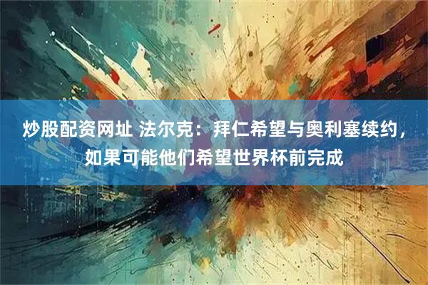 炒股配资网址 法尔克：拜仁希望与奥利塞续约，如果可能他们希望世界杯前完成