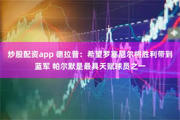 炒股配资app 德拉普：希望罗塞尼尔将胜利带到蓝军 帕尔默是最具天赋球员之一