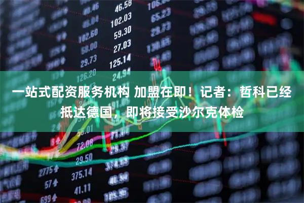 一站式配资服务机构 加盟在即！记者：哲科已经抵达德国，即将接受沙尔克体检