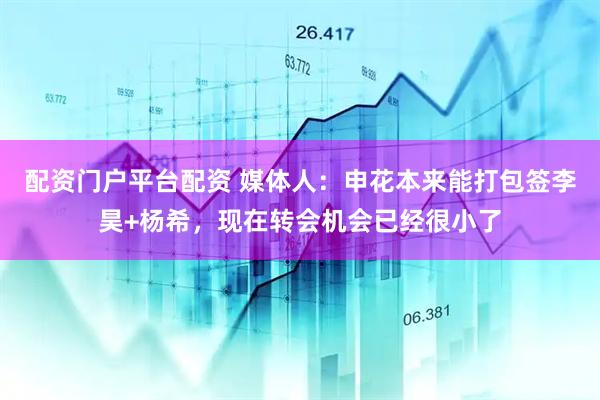 配资门户平台配资 媒体人：申花本来能打包签李昊+杨希，现在转会机会已经很小了