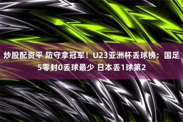 炒股配资平 防守拿冠军！U23亚洲杯丢球榜：国足5零封0丢球最少 日本丢1球第2