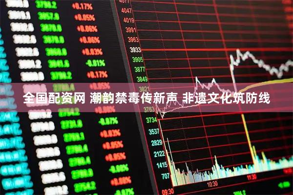 全国配资网 潮韵禁毒传新声 非遗文化筑防线