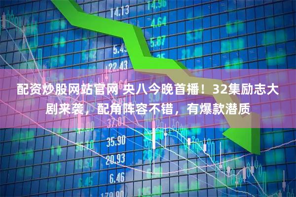 配资炒股网站官网 央八今晚首播！32集励志大剧来袭，配角阵容不错，有爆款潜质