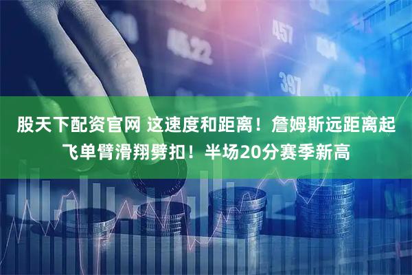 股天下配资官网 这速度和距离！詹姆斯远距离起飞单臂滑翔劈扣！半场20分赛季新高