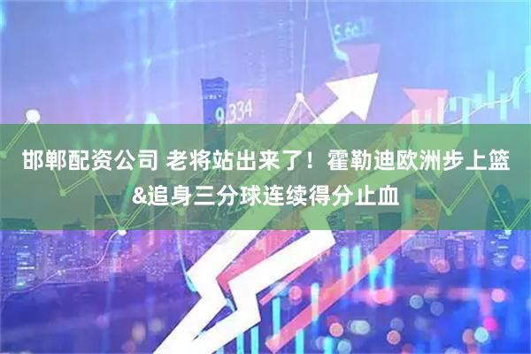邯郸配资公司 老将站出来了！霍勒迪欧洲步上篮&追身三分球连续得分止血