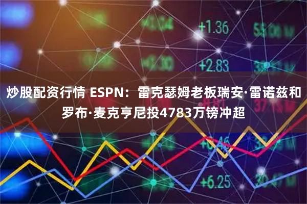炒股配资行情 ESPN：雷克瑟姆老板瑞安·雷诺兹和罗布·麦克亨尼投4783万镑冲超