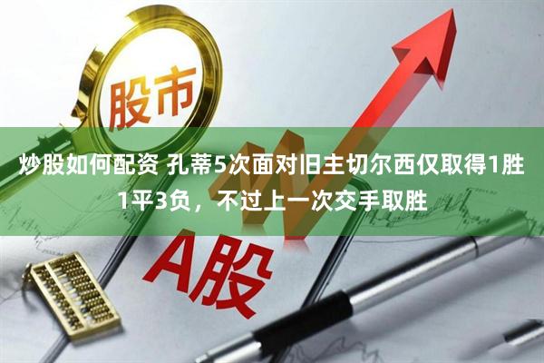 炒股如何配资 孔蒂5次面对旧主切尔西仅取得1胜1平3负，不过上一次交手取胜