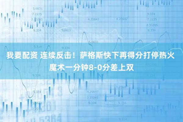 我要配资 连续反击！萨格斯快下再得分打停热火 魔术一分钟8-0分差上双