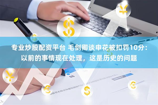 专业炒股配资平台 毛剑卿谈申花被扣罚10分：以前的事情现在处理，这是历史的问题