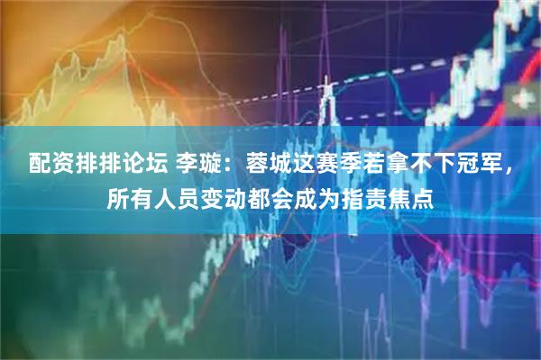 配资排排论坛 李璇：蓉城这赛季若拿不下冠军，所有人员变动都会成为指责焦点