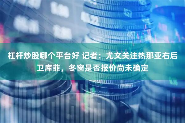 杠杆炒股哪个平台好 记者：尤文关注热那亚右后卫库菲，冬窗是否报价尚未确定
