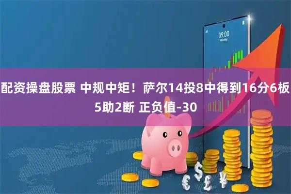 配资操盘股票 中规中矩！萨尔14投8中得到16分6板5助2断 正负值-30