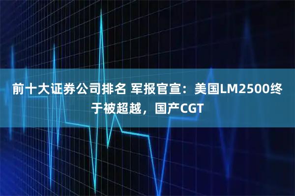 前十大证券公司排名 军报官宣：美国LM2500终于被超越，国产CGT