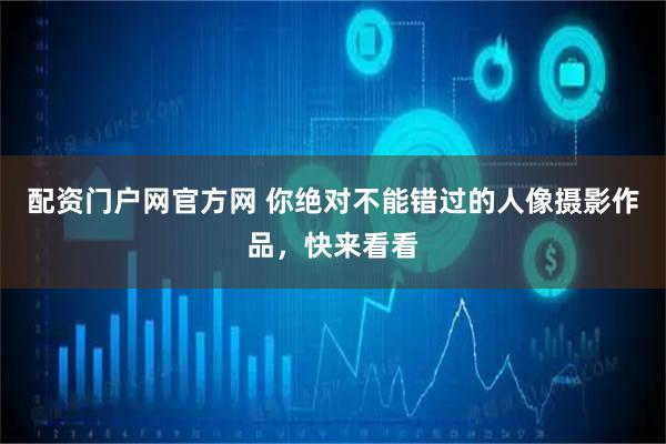 配资门户网官方网 你绝对不能错过的人像摄影作品，快来看看