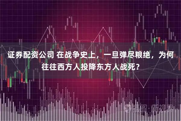 证券配资公司 在战争史上，一旦弹尽粮绝，为何往往西方人投降东方人战死？
