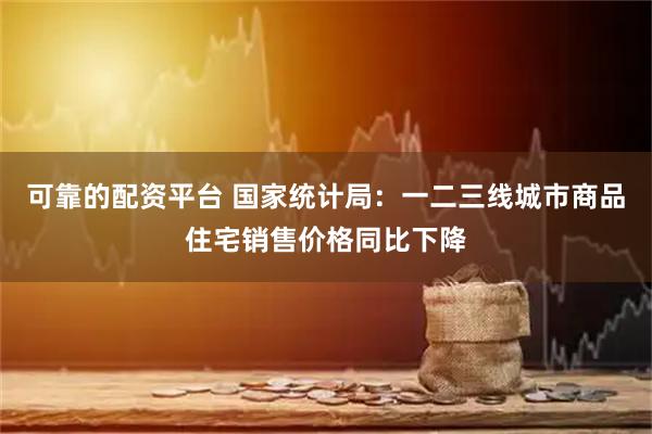 可靠的配资平台 国家统计局：一二三线城市商品住宅销售价格同比下降
