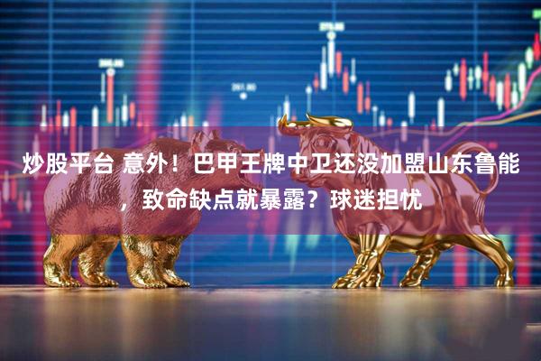 炒股平台 意外！巴甲王牌中卫还没加盟山东鲁能，致命缺点就暴露？球迷担忧